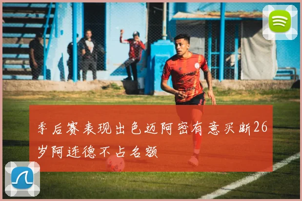 季后赛表现出色迈阿密有意买断26岁阿连德不占名额