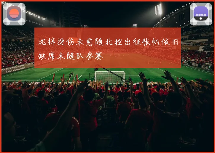 沈梓捷伤未愈随北控出征张帆依旧缺席未随队参赛