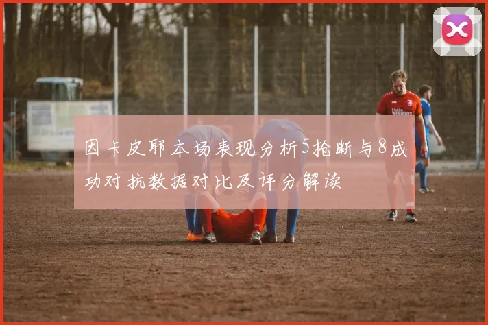 因卡皮耶本场表现分析5抢断与8成功对抗数据对比及评分解读