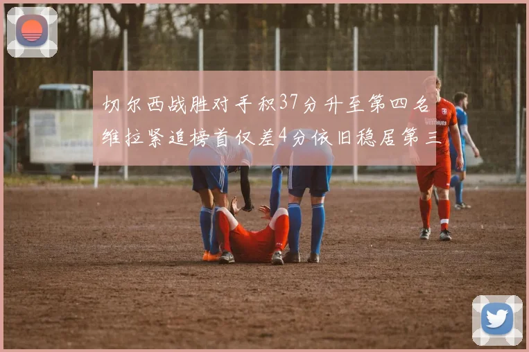 切尔西战胜对手积37分升至第四名维拉紧追榜首仅差4分依旧稳居第三