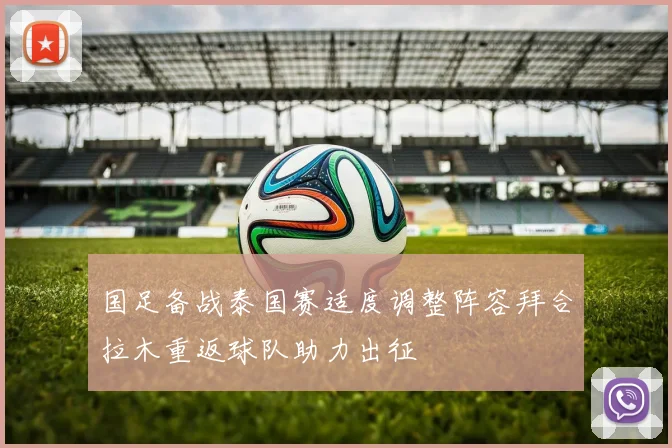 国足备战泰国赛适度调整阵容拜合拉木重返球队助力出征