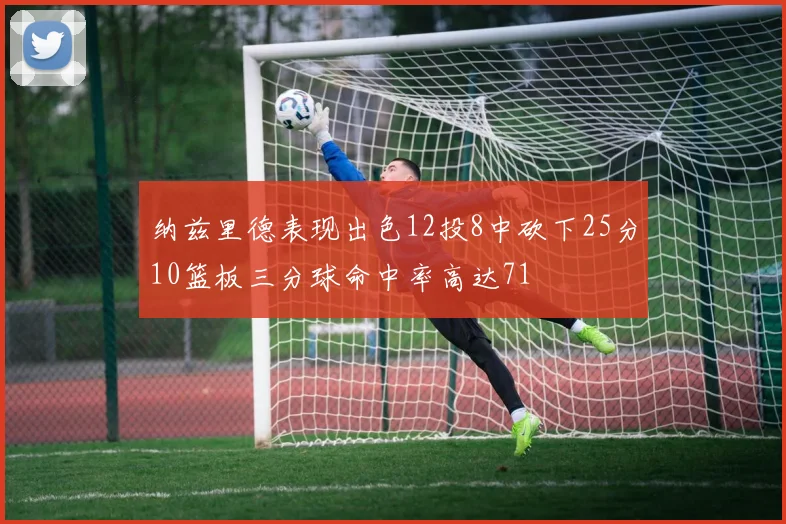纳兹里德表现出色12投8中砍下25分10篮板三分球命中率高达71