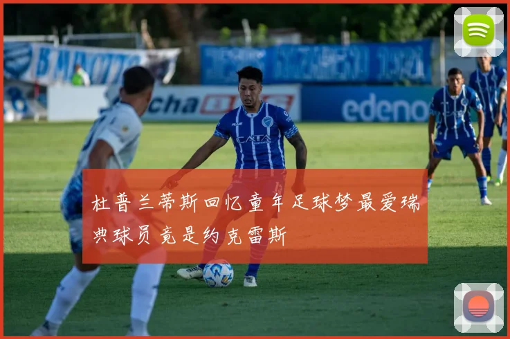 杜普兰蒂斯回忆童年足球梦最爱瑞典球员竟是约克雷斯