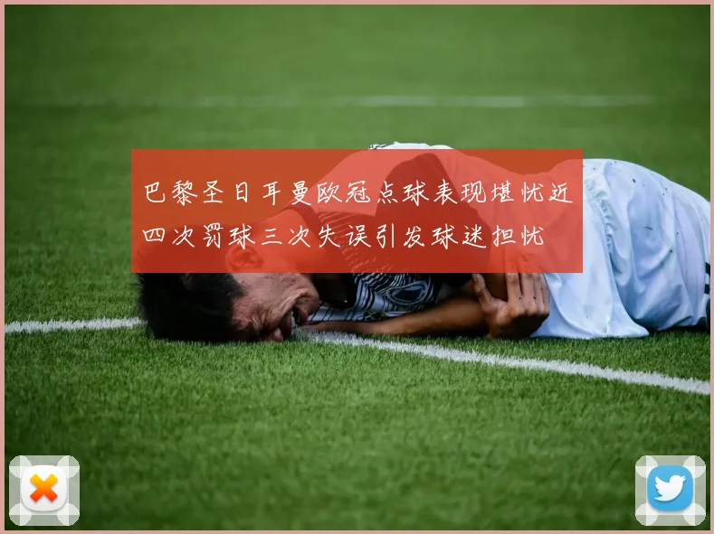 巴黎圣日耳曼欧冠点球表现堪忧近四次罚球三次失误引发球迷担忧