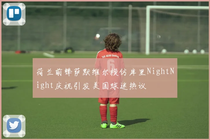 荷兰前锋萨默维尔模仿库里NightNight庆祝引发美国球迷热议