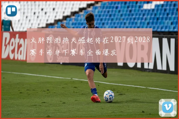 文胖预测热火崛起将在2027到2028赛季而非下赛季全面爆发