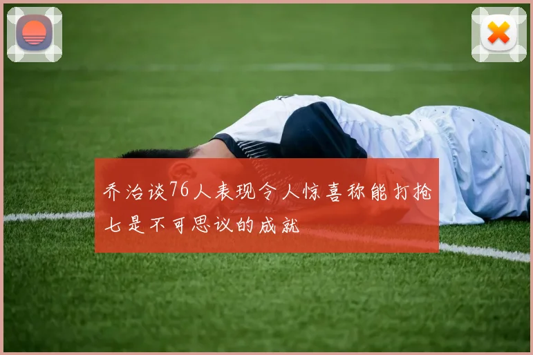 乔治谈76人表现令人惊喜称能打抢七是不可思议的成就
