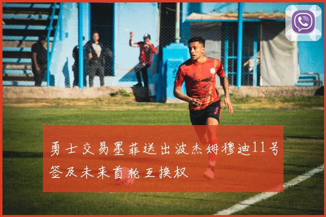 勇士交易墨菲送出波杰姆穆迪11号签及未来首轮互换权