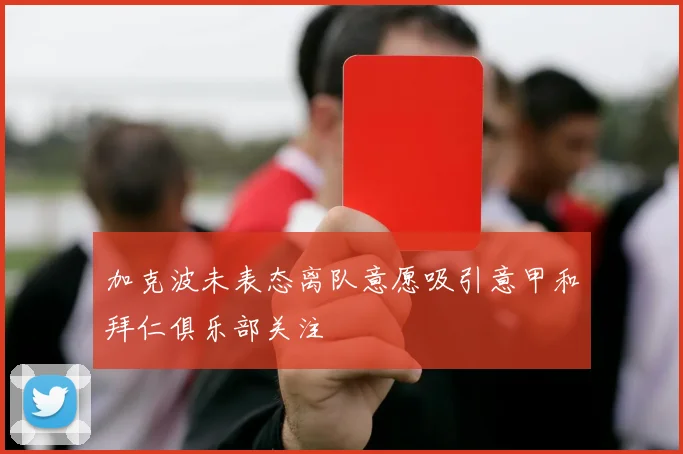 加克波未表态离队意愿吸引意甲和拜仁俱乐部关注