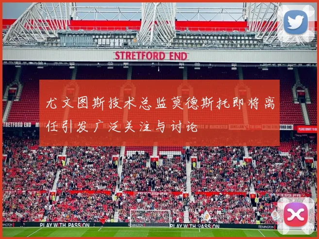 尤文图斯技术总监莫德斯托即将离任引发广泛关注与讨论