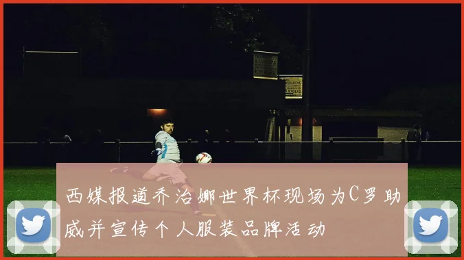 西媒报道乔治娜世界杯现场为C罗助威并宣传个人服装品牌活动