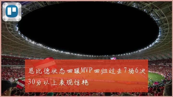 恩比德状态回暖MVP回归过去7场6次30分以上表现惊艳