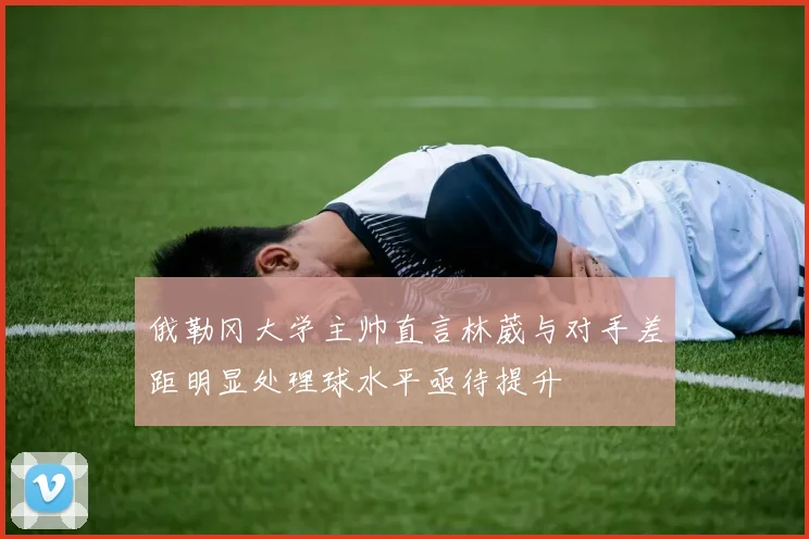 俄勒冈大学主帅直言林葳与对手差距明显处理球水平亟待提升