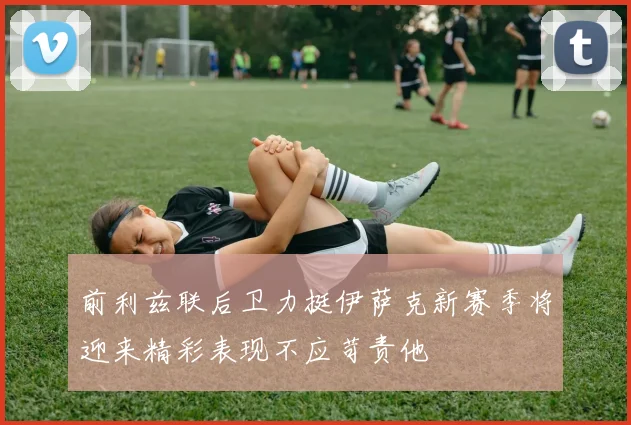 前利兹联后卫力挺伊萨克新赛季将迎来精彩表现不应苛责他