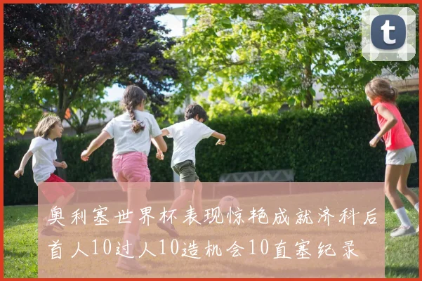 奥利塞世界杯表现惊艳成就济科后首人10过人10造机会10直塞纪录