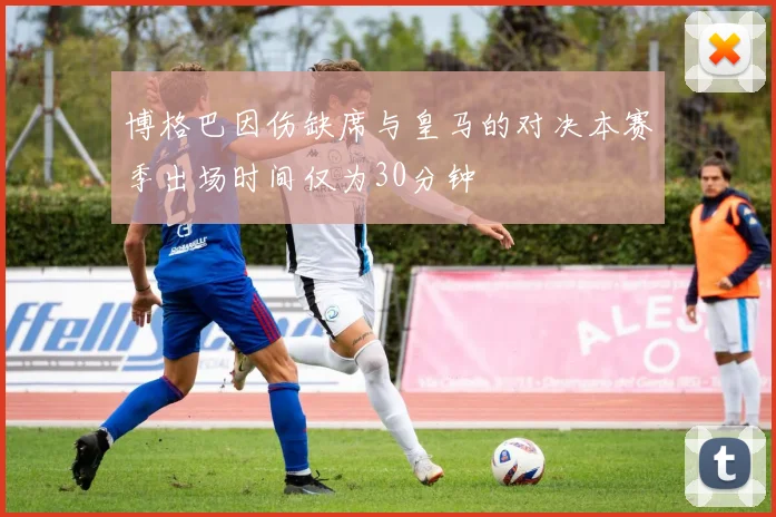 博格巴因伤缺席与皇马的对决本赛季出场时间仅为30分钟