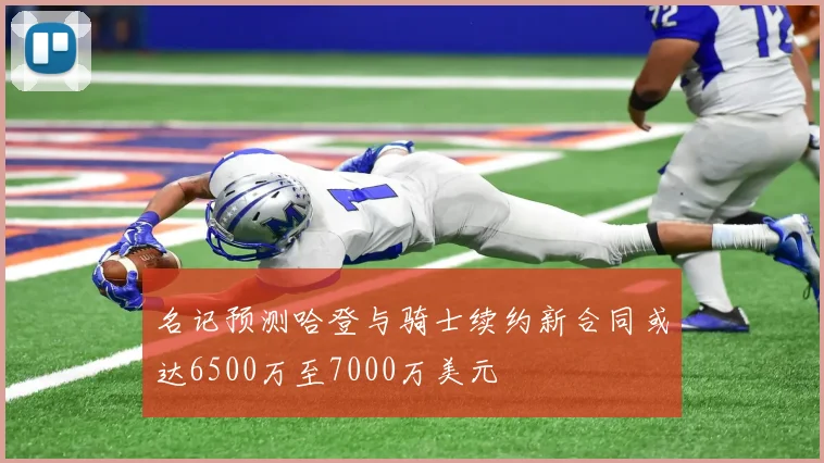 名记预测哈登与骑士续约新合同或达6500万至7000万美元