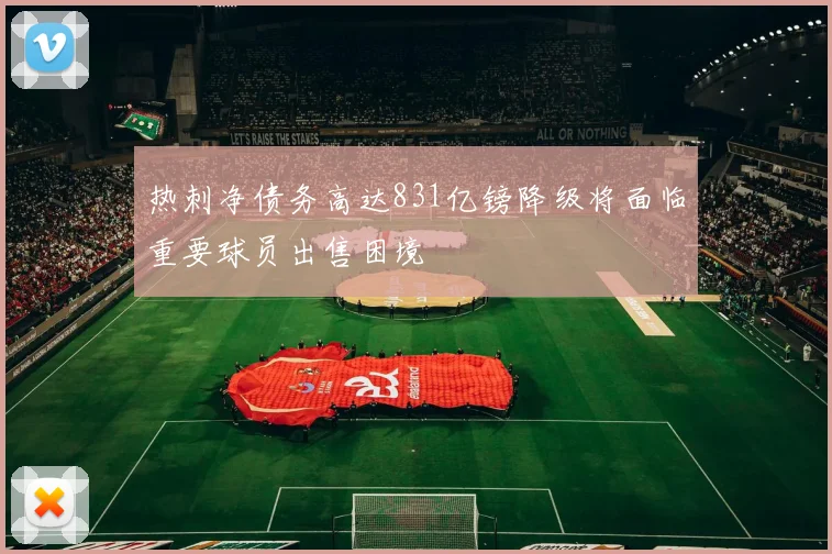 热刺净债务高达831亿镑降级将面临重要球员出售困境