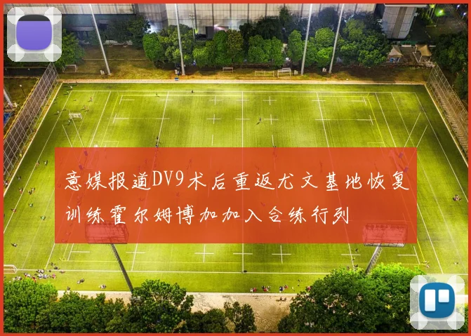 意媒报道DV9术后重返尤文基地恢复训练霍尔姆博加加入合练行列