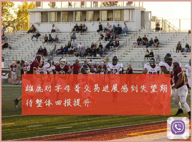 雄鹿对字母哥交易进展感到失望期待整体回报提升