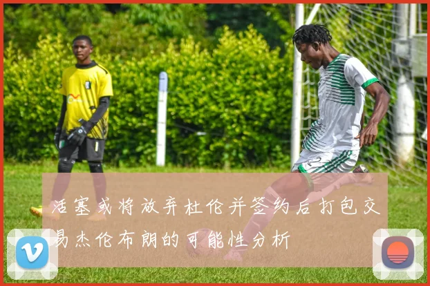 活塞或将放弃杜伦并签约后打包交易杰伦布朗的可能性分析