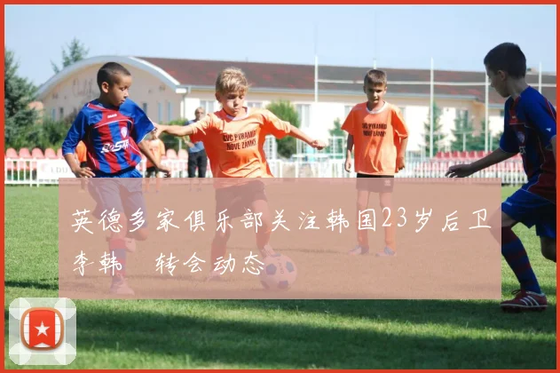 英德多家俱乐部关注韩国23岁后卫李韩汎转会动态