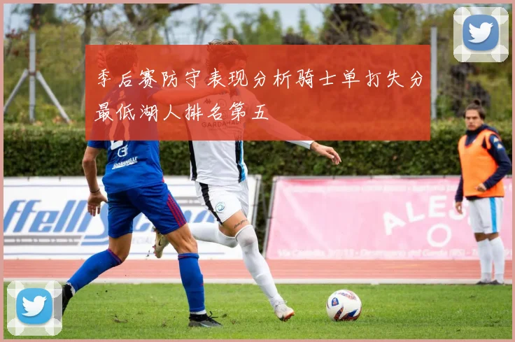 季后赛防守表现分析骑士单打失分最低湖人排名第五