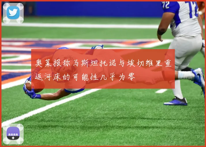 奥莱报称马斯坦托诺与埃切维里重返河床的可能性几乎为零